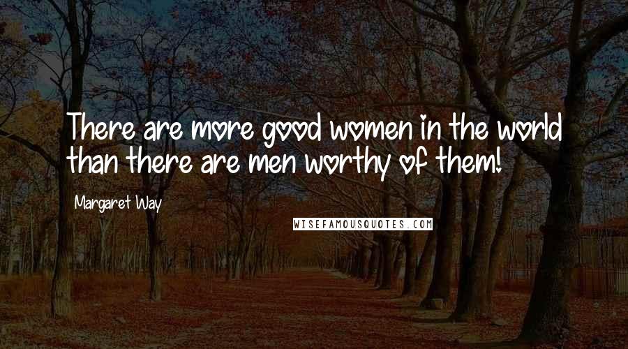 Margaret Way Quotes: There are more good women in the world than there are men worthy of them!