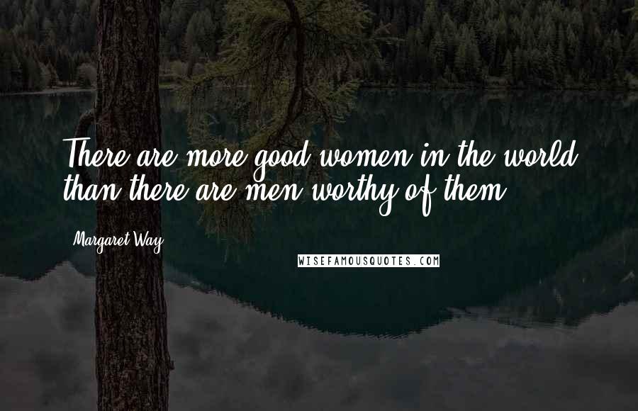 Margaret Way Quotes: There are more good women in the world than there are men worthy of them!