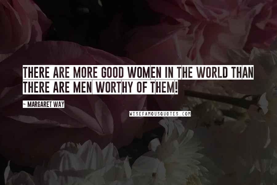 Margaret Way Quotes: There are more good women in the world than there are men worthy of them!