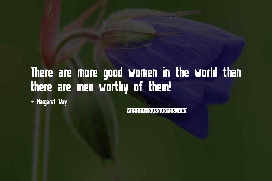 Margaret Way Quotes: There are more good women in the world than there are men worthy of them!