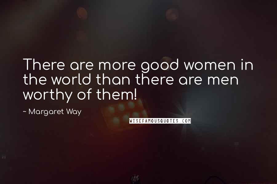 Margaret Way Quotes: There are more good women in the world than there are men worthy of them!