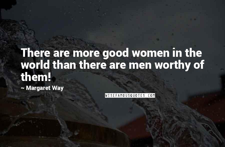 Margaret Way Quotes: There are more good women in the world than there are men worthy of them!