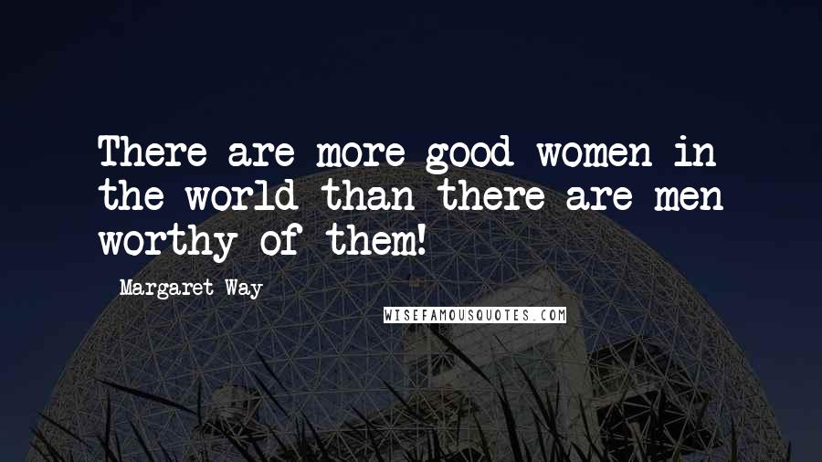 Margaret Way Quotes: There are more good women in the world than there are men worthy of them!