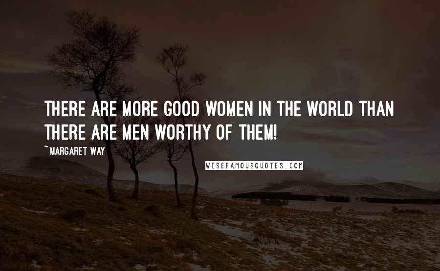 Margaret Way Quotes: There are more good women in the world than there are men worthy of them!