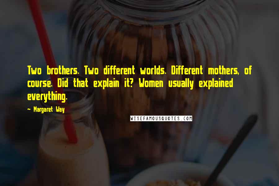 Margaret Way Quotes: Two brothers. Two different worlds. Different mothers, of course. Did that explain it? Women usually explained everything.