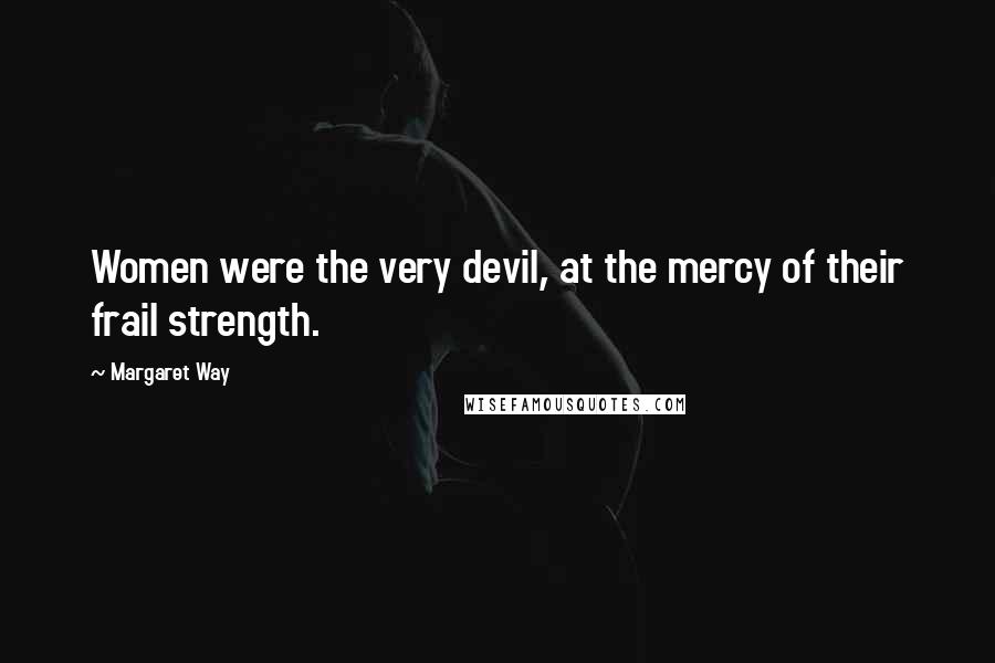 Margaret Way Quotes: Women were the very devil, at the mercy of their frail strength.