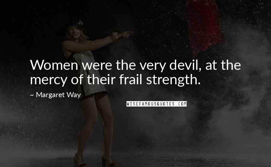 Margaret Way Quotes: Women were the very devil, at the mercy of their frail strength.