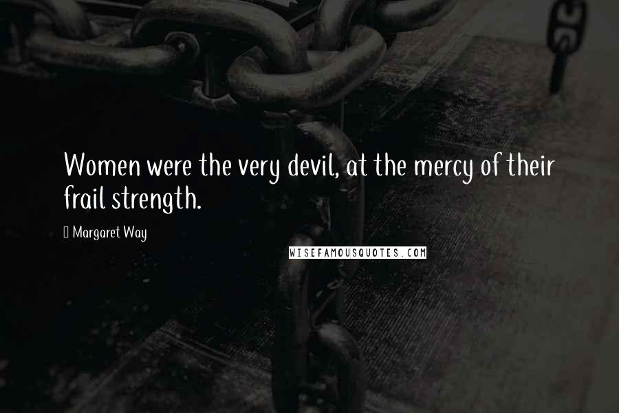 Margaret Way Quotes: Women were the very devil, at the mercy of their frail strength.