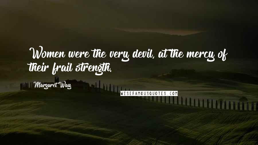 Margaret Way Quotes: Women were the very devil, at the mercy of their frail strength.