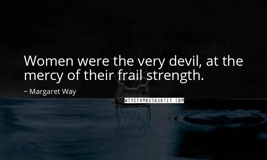 Margaret Way Quotes: Women were the very devil, at the mercy of their frail strength.