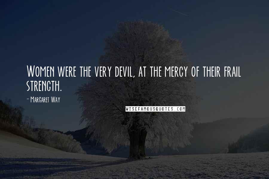 Margaret Way Quotes: Women were the very devil, at the mercy of their frail strength.