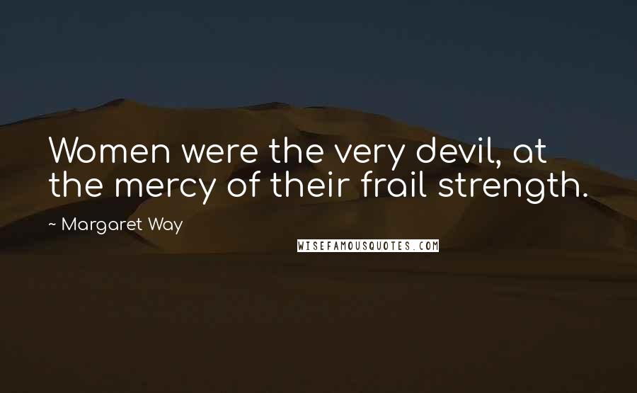 Margaret Way Quotes: Women were the very devil, at the mercy of their frail strength.