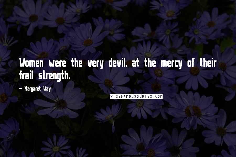Margaret Way Quotes: Women were the very devil, at the mercy of their frail strength.