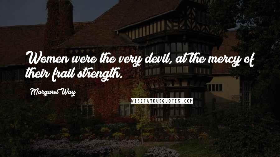 Margaret Way Quotes: Women were the very devil, at the mercy of their frail strength.