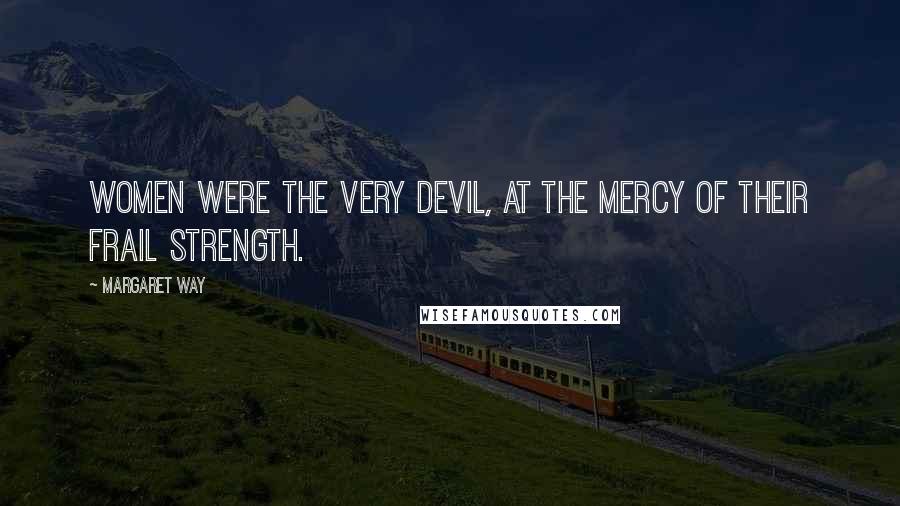 Margaret Way Quotes: Women were the very devil, at the mercy of their frail strength.