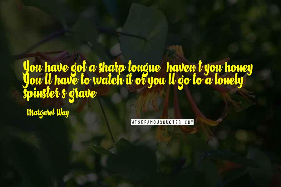 Margaret Way Quotes: You have got a sharp tongue, haven't you honey? You'll have to watch it or you'll go to a lonely spinster's grave.