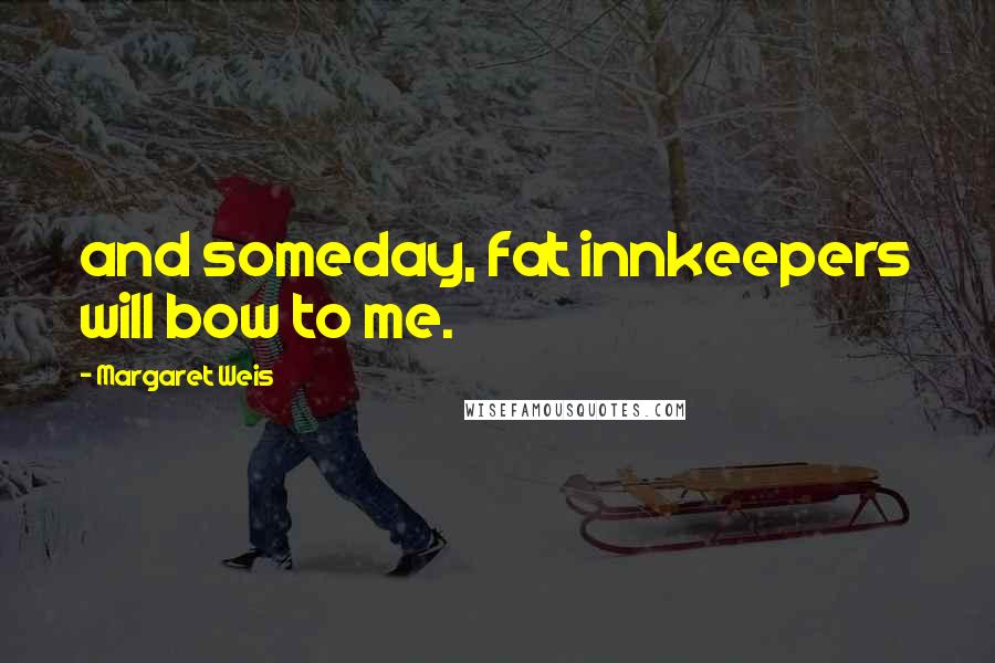 Margaret Weis Quotes: and someday, fat innkeepers will bow to me.