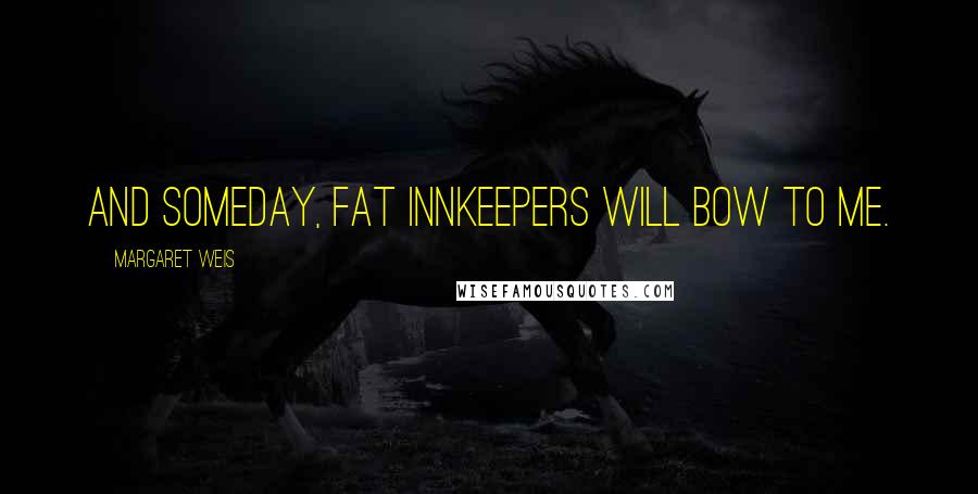 Margaret Weis Quotes: and someday, fat innkeepers will bow to me.