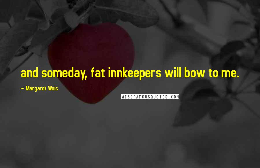 Margaret Weis Quotes: and someday, fat innkeepers will bow to me.