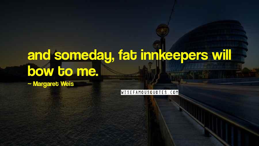 Margaret Weis Quotes: and someday, fat innkeepers will bow to me.