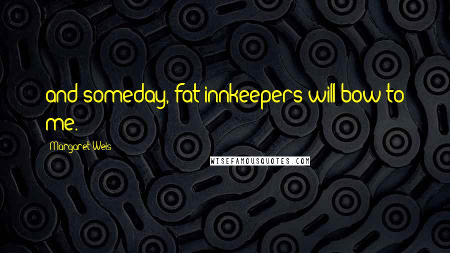 Margaret Weis Quotes: and someday, fat innkeepers will bow to me.