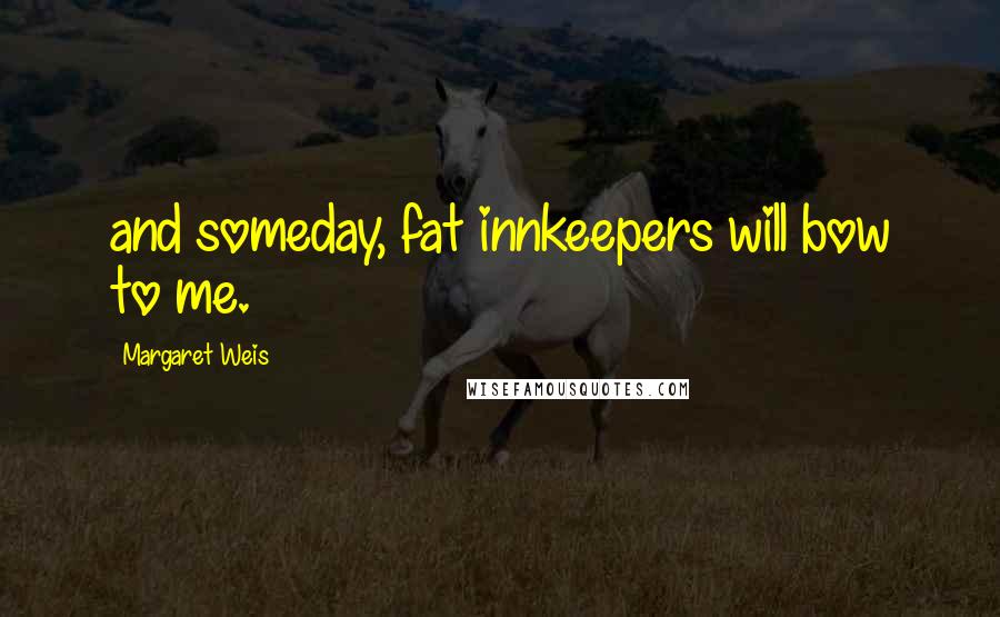 Margaret Weis Quotes: and someday, fat innkeepers will bow to me.
