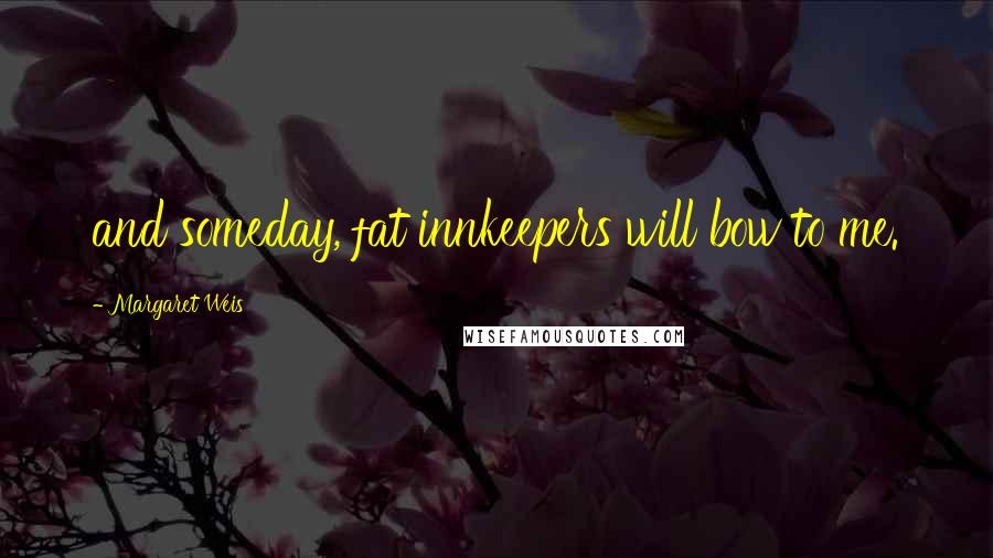 Margaret Weis Quotes: and someday, fat innkeepers will bow to me.