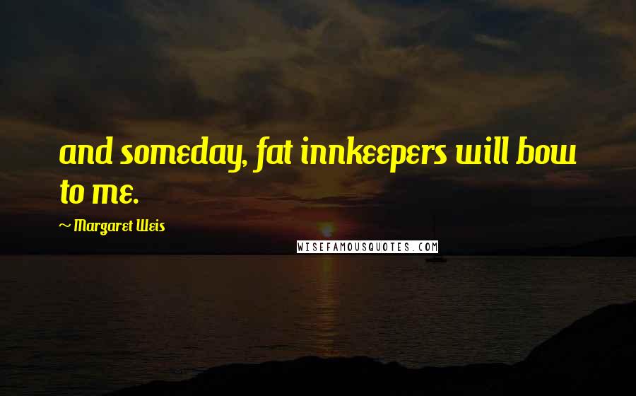 Margaret Weis Quotes: and someday, fat innkeepers will bow to me.
