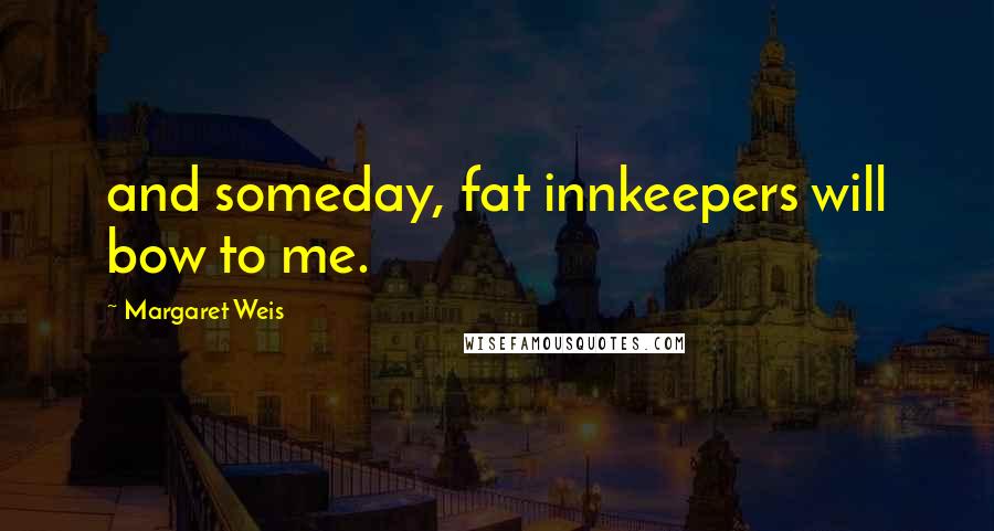 Margaret Weis Quotes: and someday, fat innkeepers will bow to me.