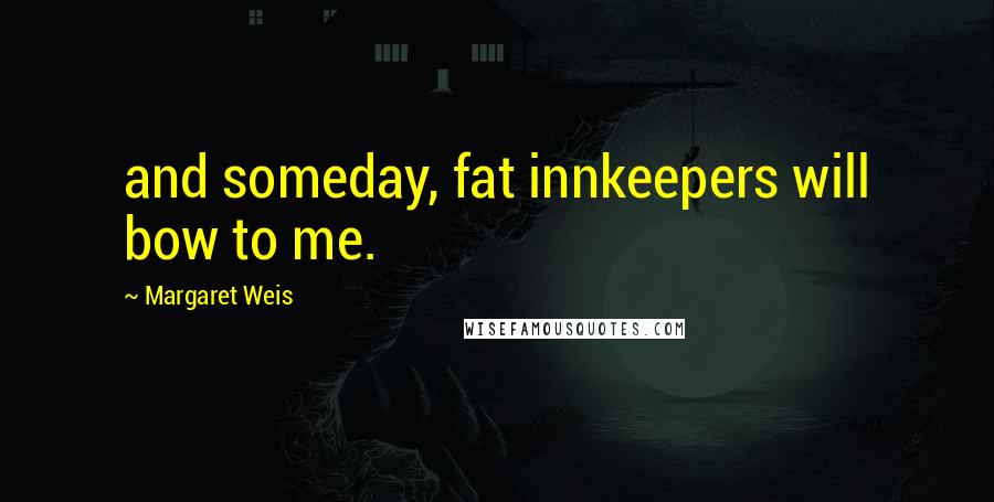 Margaret Weis Quotes: and someday, fat innkeepers will bow to me.