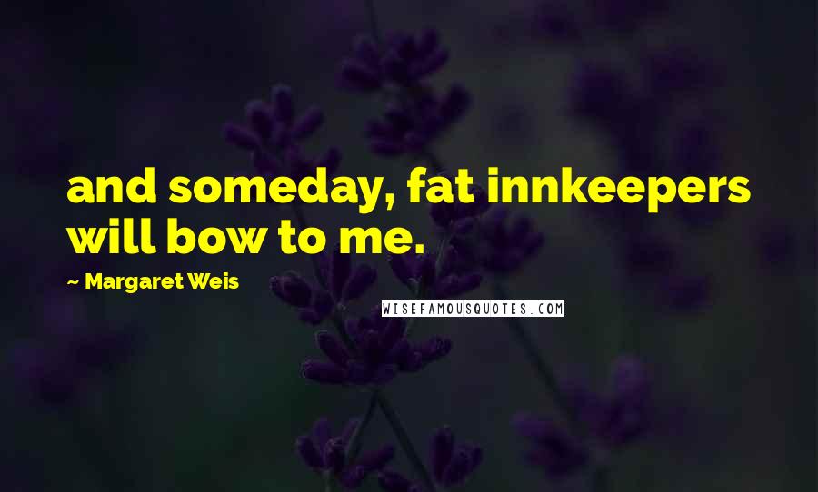 Margaret Weis Quotes: and someday, fat innkeepers will bow to me.