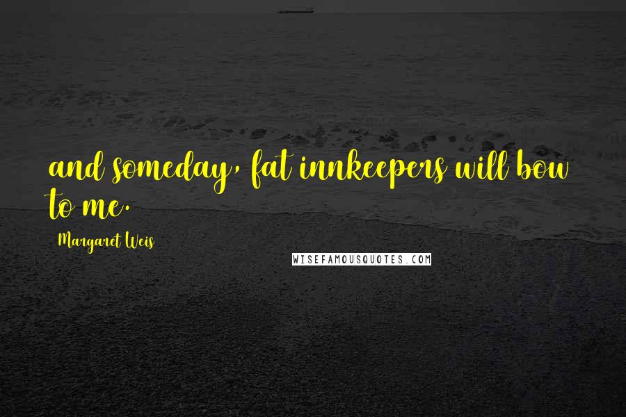 Margaret Weis Quotes: and someday, fat innkeepers will bow to me.