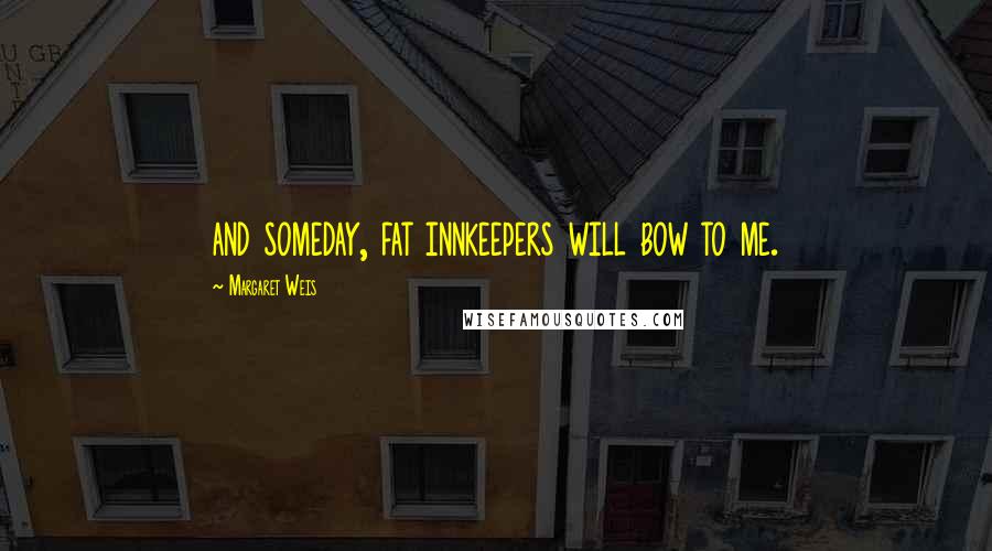 Margaret Weis Quotes: and someday, fat innkeepers will bow to me.