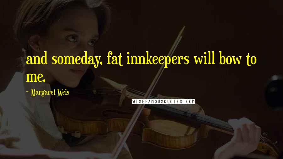 Margaret Weis Quotes: and someday, fat innkeepers will bow to me.