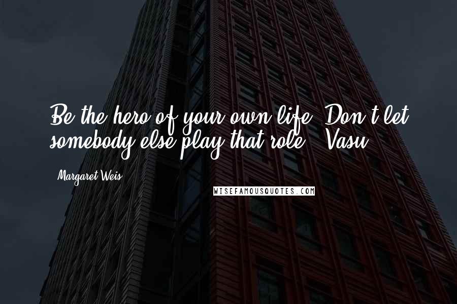 Margaret Weis Quotes: Be the hero of your own life. Don't let somebody else play that role. (Vasu)