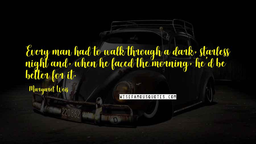 Margaret Weis Quotes: Every man had to walk through a dark, starless night and, when he faced the morning, he'd be better for it.