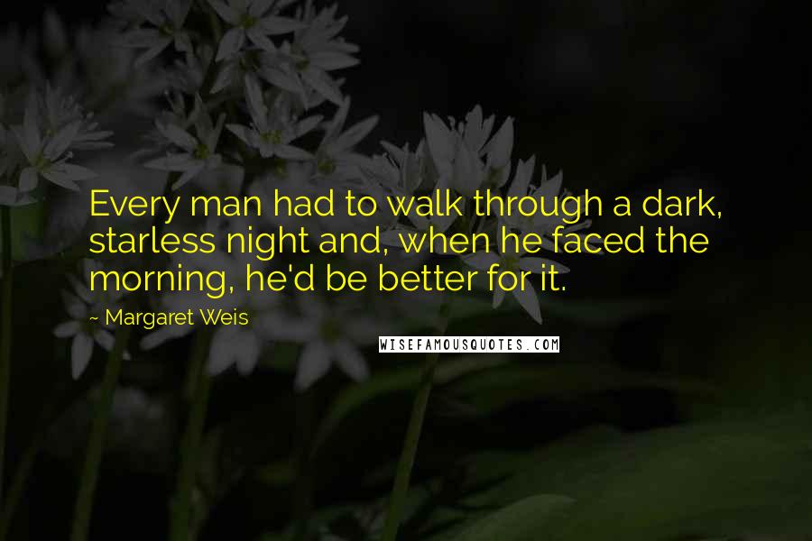 Margaret Weis Quotes: Every man had to walk through a dark, starless night and, when he faced the morning, he'd be better for it.