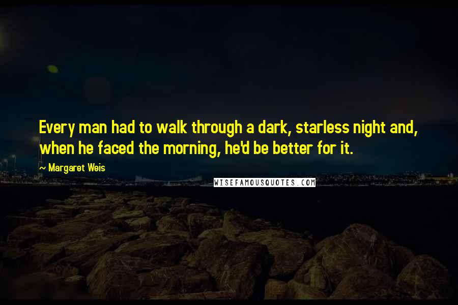 Margaret Weis Quotes: Every man had to walk through a dark, starless night and, when he faced the morning, he'd be better for it.