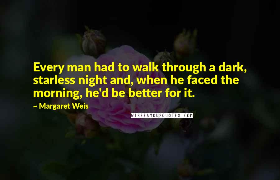 Margaret Weis Quotes: Every man had to walk through a dark, starless night and, when he faced the morning, he'd be better for it.