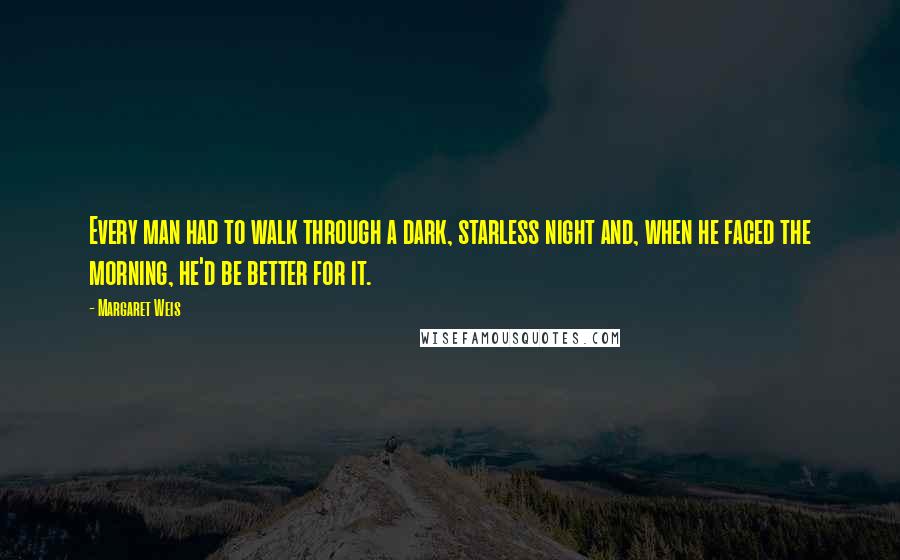 Margaret Weis Quotes: Every man had to walk through a dark, starless night and, when he faced the morning, he'd be better for it.