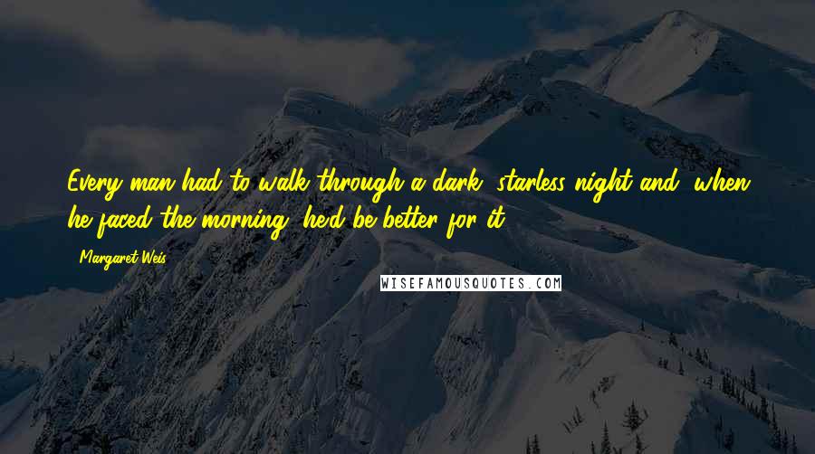 Margaret Weis Quotes: Every man had to walk through a dark, starless night and, when he faced the morning, he'd be better for it.