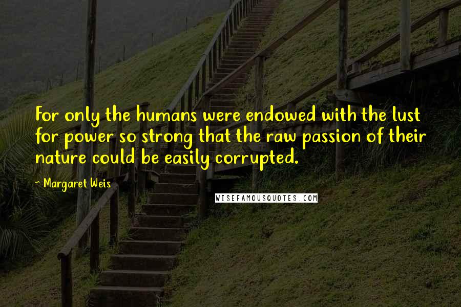 Margaret Weis Quotes: For only the humans were endowed with the lust for power so strong that the raw passion of their nature could be easily corrupted.