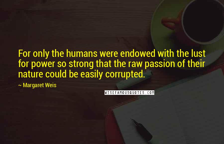 Margaret Weis Quotes: For only the humans were endowed with the lust for power so strong that the raw passion of their nature could be easily corrupted.
