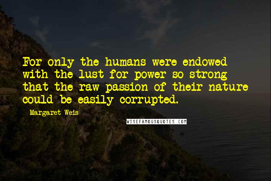 Margaret Weis Quotes: For only the humans were endowed with the lust for power so strong that the raw passion of their nature could be easily corrupted.
