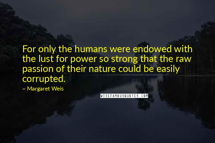 Margaret Weis Quotes: For only the humans were endowed with the lust for power so strong that the raw passion of their nature could be easily corrupted.