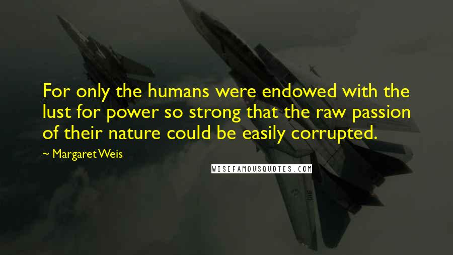 Margaret Weis Quotes: For only the humans were endowed with the lust for power so strong that the raw passion of their nature could be easily corrupted.