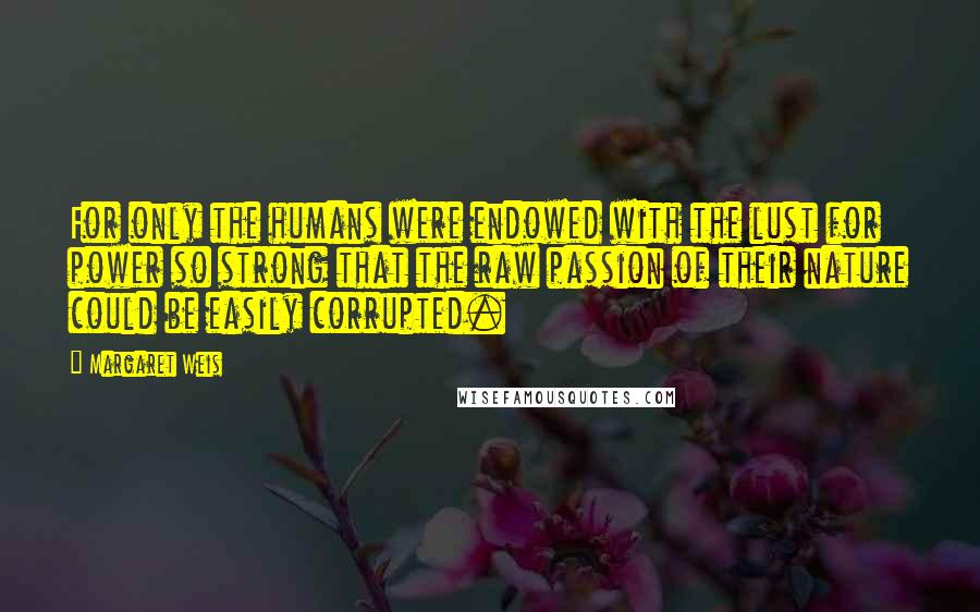 Margaret Weis Quotes: For only the humans were endowed with the lust for power so strong that the raw passion of their nature could be easily corrupted.
