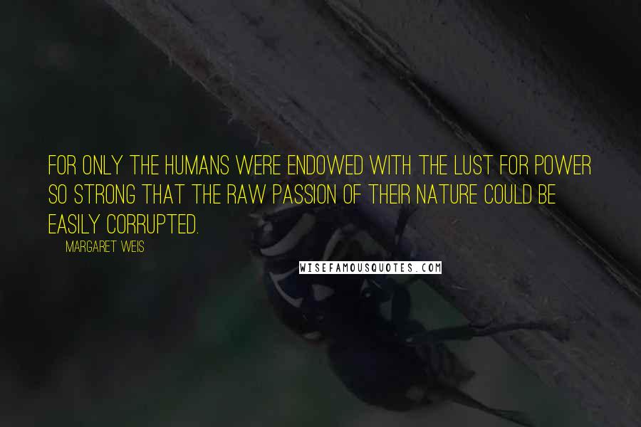 Margaret Weis Quotes: For only the humans were endowed with the lust for power so strong that the raw passion of their nature could be easily corrupted.