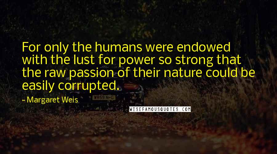 Margaret Weis Quotes: For only the humans were endowed with the lust for power so strong that the raw passion of their nature could be easily corrupted.