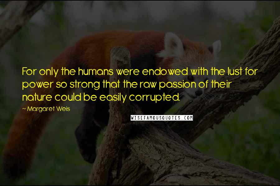 Margaret Weis Quotes: For only the humans were endowed with the lust for power so strong that the raw passion of their nature could be easily corrupted.